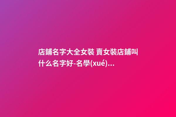 店鋪名字大全女裝 賣女裝店鋪叫什么名字好-名學(xué)網(wǎng)